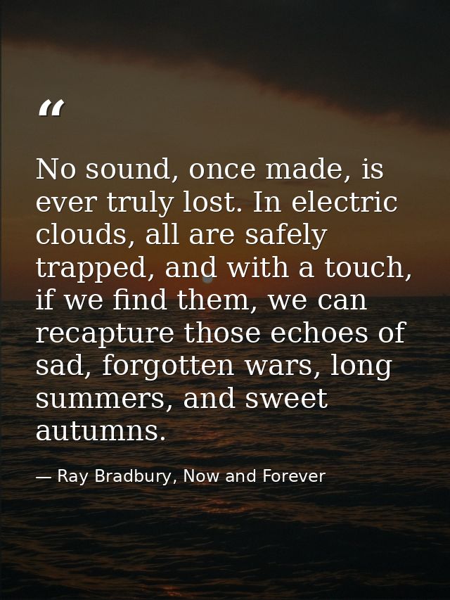 No sound, once made, is ever truly lost. In electric clouds, all are safely trapped, and with a touch, if we find them,  — Ray Bradbury, Now and Forever