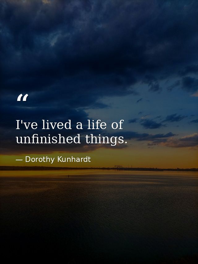 I've lived a life of unfinished things. — Dorothy Kunhardt