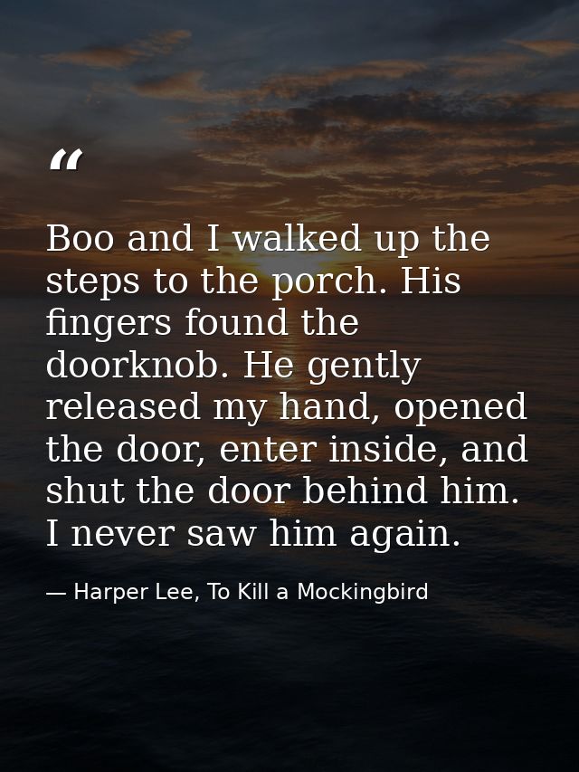 Boo and I walked up the steps to the porch. His fingers found the doorknob. He gently released my hand, opened the door, — Harper Lee, To Kill a Mockingbird