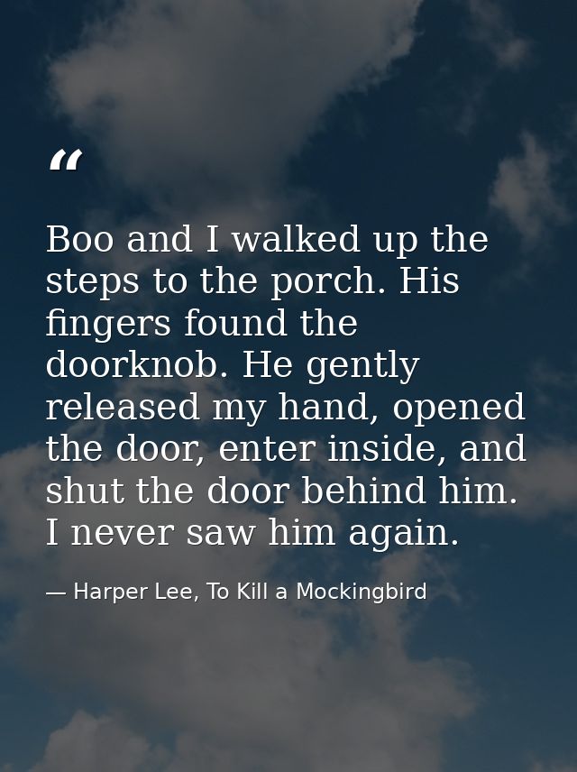 Boo and I walked up the steps to the porch. His fingers found the doorknob. He gently released my hand, opened the door, — Harper Lee, To Kill a Mockingbird