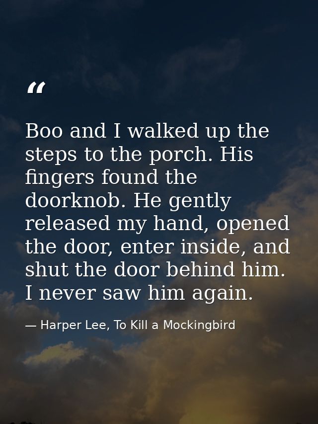 Boo and I walked up the steps to the porch. His fingers found the doorknob. He gently released my hand, opened the door, — Harper Lee, To Kill a Mockingbird