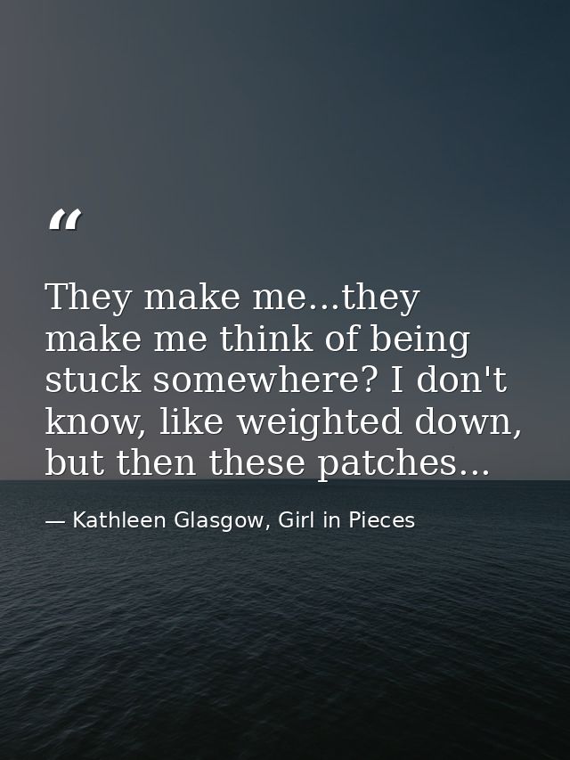 They make me...they make me think of being stuck somewhere? I don't know, like weighted down, but then these patches... — Kathleen Glasgow, Girl in Pieces