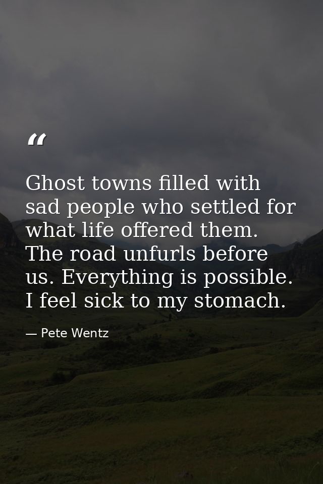 Ghost towns filled with sad people who settled for what life offered them. The road unfurls before us. Everything is pos — Pete Wentz