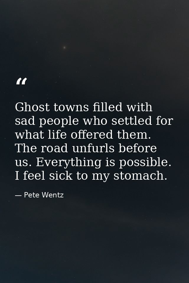 Ghost towns filled with sad people who settled for what life offered them. The road unfurls before us. Everything is pos — Pete Wentz
