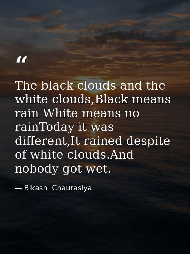 The black clouds and the white clouds,Black means rain White means no rainToday it was different,It rained despite of wh — Bikash  Chaurasiya