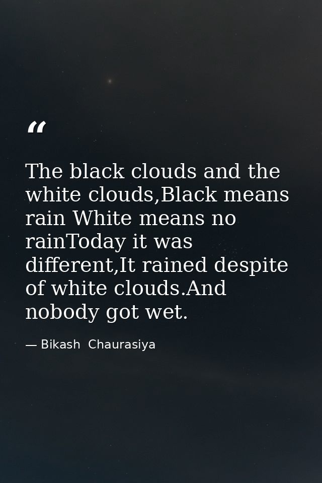 The black clouds and the white clouds,Black means rain White means no rainToday it was different,It rained despite of wh — Bikash  Chaurasiya