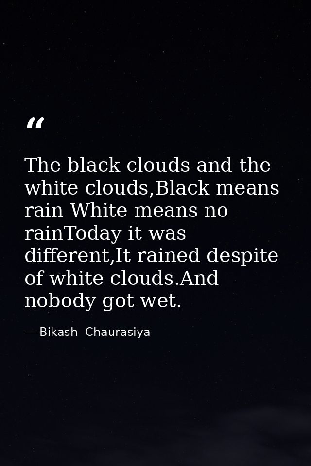 The black clouds and the white clouds,Black means rain White means no rainToday it was different,It rained despite of wh — Bikash  Chaurasiya