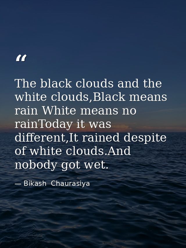 The black clouds and the white clouds,Black means rain White means no rainToday it was different,It rained despite of wh — Bikash  Chaurasiya