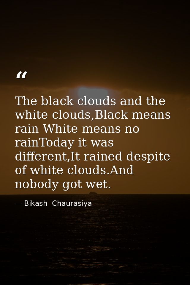 The black clouds and the white clouds,Black means rain White means no rainToday it was different,It rained despite of wh — Bikash  Chaurasiya