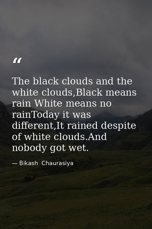 The black clouds and the white clouds,Black means rain White means no rainToday it was different,It rained despite of wh — Bikash  Chaurasiya