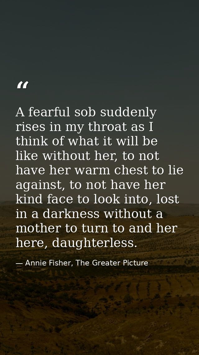A fearful sob suddenly rises in my throat as I think of what it will be like without her, to not have her warm chest to  — Annie Fisher, The Greater Picture
