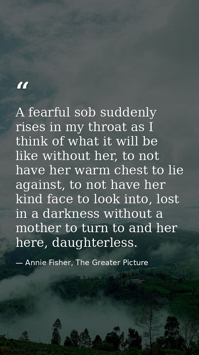 A fearful sob suddenly rises in my throat as I think of what it will be like without her, to not have her warm chest to  — Annie Fisher, The Greater Picture