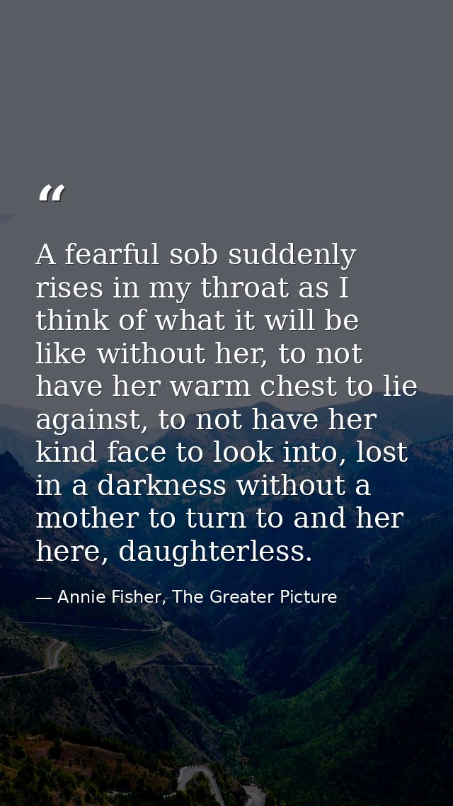 A fearful sob suddenly rises in my throat as I think of what it will be like without her, to not have her warm chest to  — Annie Fisher, The Greater Picture