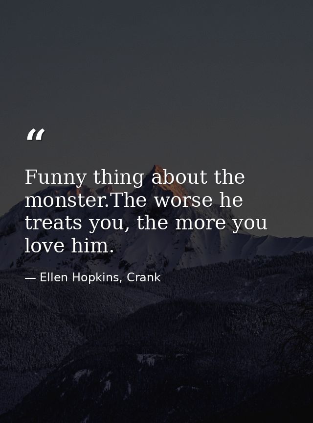 Funny thing about the monster.The worse he treats you, the more you love him. — Ellen Hopkins, Crank