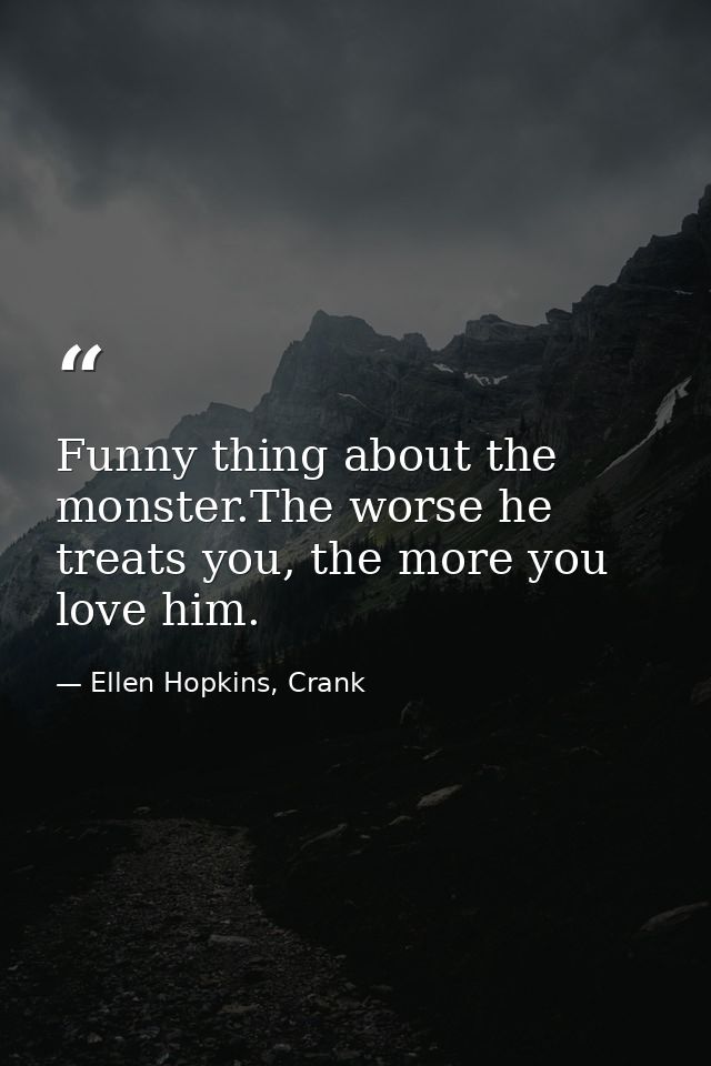 Funny thing about the monster.The worse he treats you, the more you love him. — Ellen Hopkins, Crank