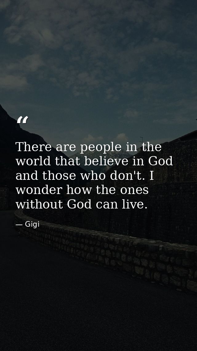 There are people in the world that believe in God and those who don't. I wonder how the ones without God can live. — Gigi