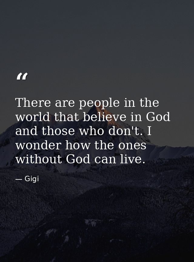 There are people in the world that believe in God and those who don't. I wonder how the ones without God can live. — Gigi