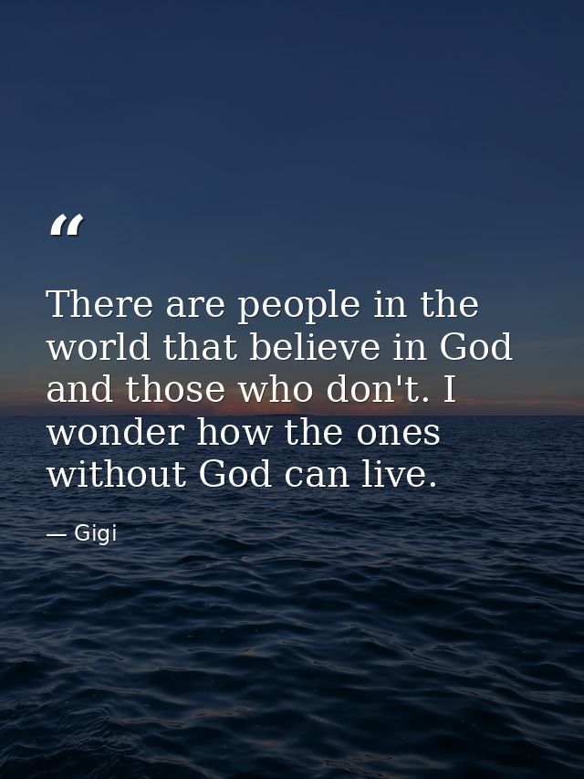 There are people in the world that believe in God and those who don't. I wonder how the ones without God can live. — Gigi