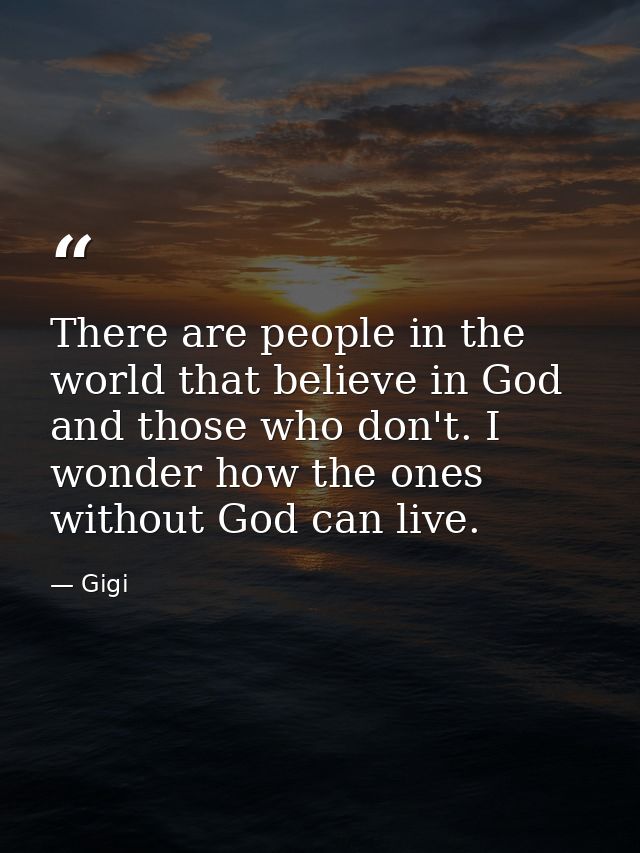 There are people in the world that believe in God and those who don't. I wonder how the ones without God can live. — Gigi