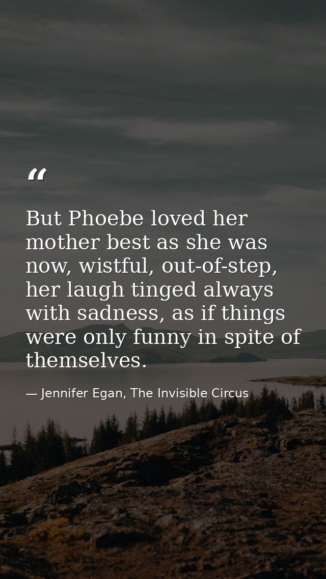 But Phoebe loved her mother best as she was now, wistful, out-of-step, her laugh tinged always with sadness, as if thing — Jennifer Egan, The Invisible Circus