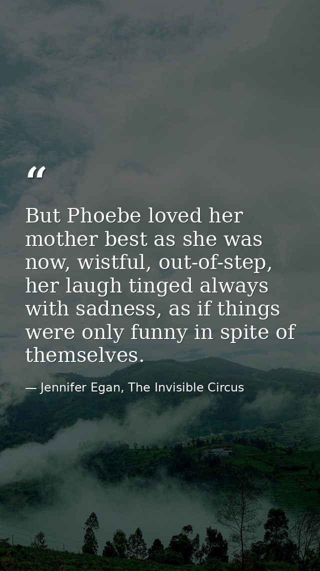 But Phoebe loved her mother best as she was now, wistful, out-of-step, her laugh tinged always with sadness, as if thing — Jennifer Egan, The Invisible Circus