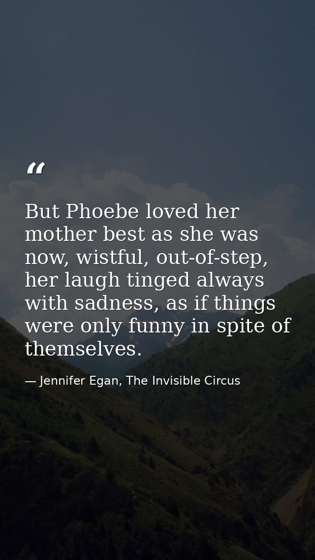 But Phoebe loved her mother best as she was now, wistful, out-of-step, her laugh tinged always with sadness, as if thing — Jennifer Egan, The Invisible Circus