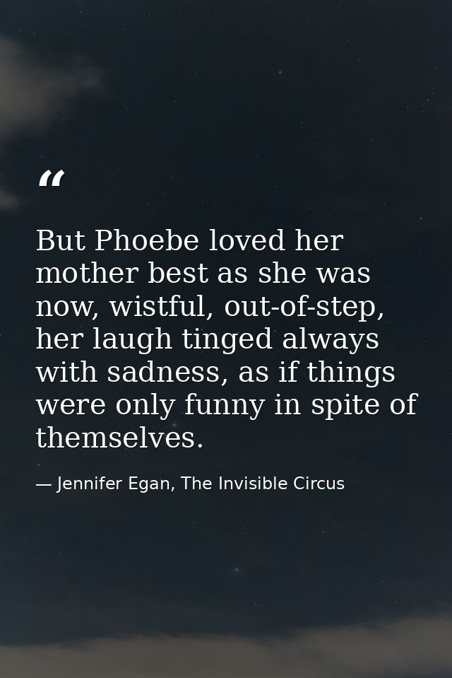 But Phoebe loved her mother best as she was now, wistful, out-of-step, her laugh tinged always with sadness, as if thing — Jennifer Egan, The Invisible Circus
