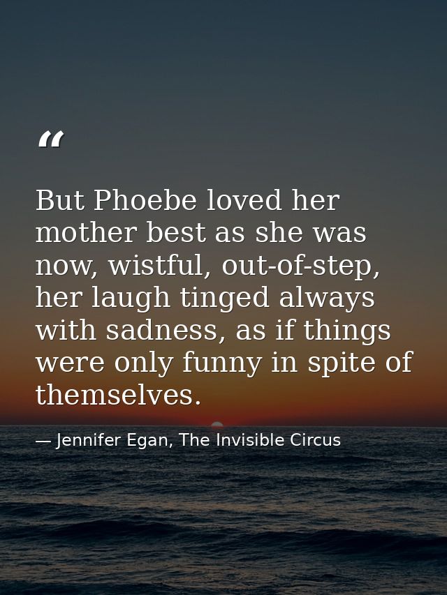 But Phoebe loved her mother best as she was now, wistful, out-of-step, her laugh tinged always with sadness, as if thing — Jennifer Egan, The Invisible Circus