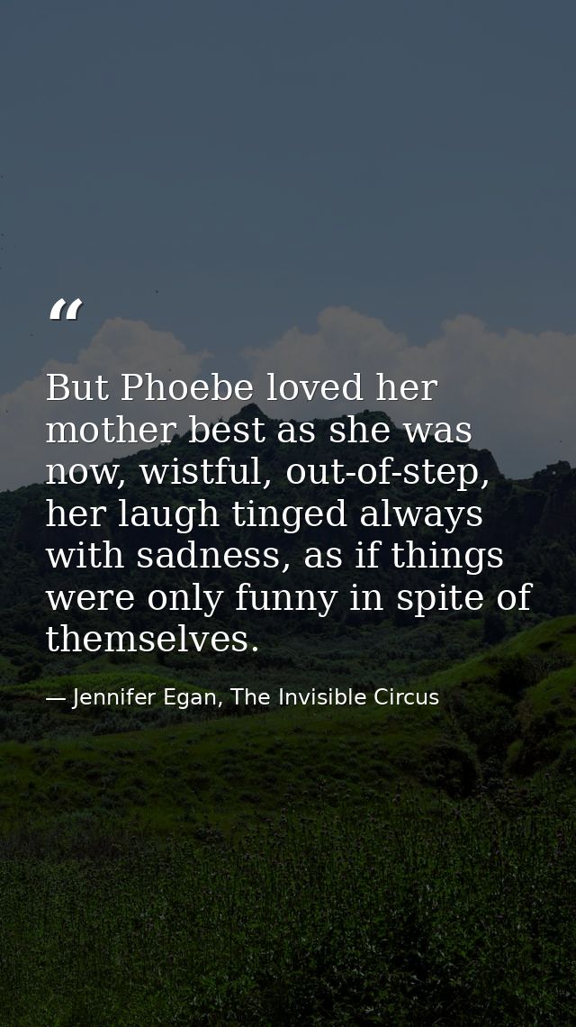 But Phoebe loved her mother best as she was now, wistful, out-of-step, her laugh tinged always with sadness, as if thing — Jennifer Egan, The Invisible Circus