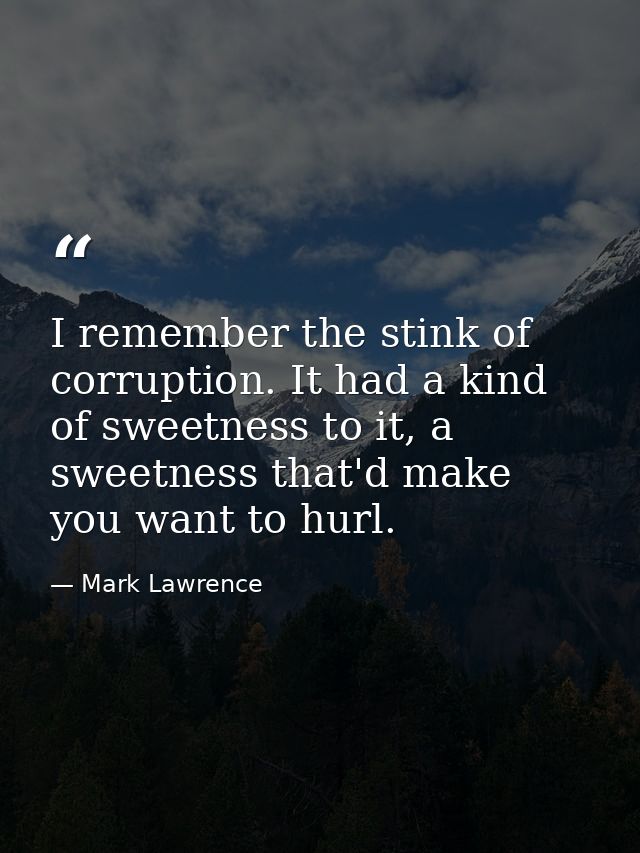 I remember the stink of corruption. It had a kind of sweetness to it, a sweetness that'd make you want to hurl. — Mark Lawrence
