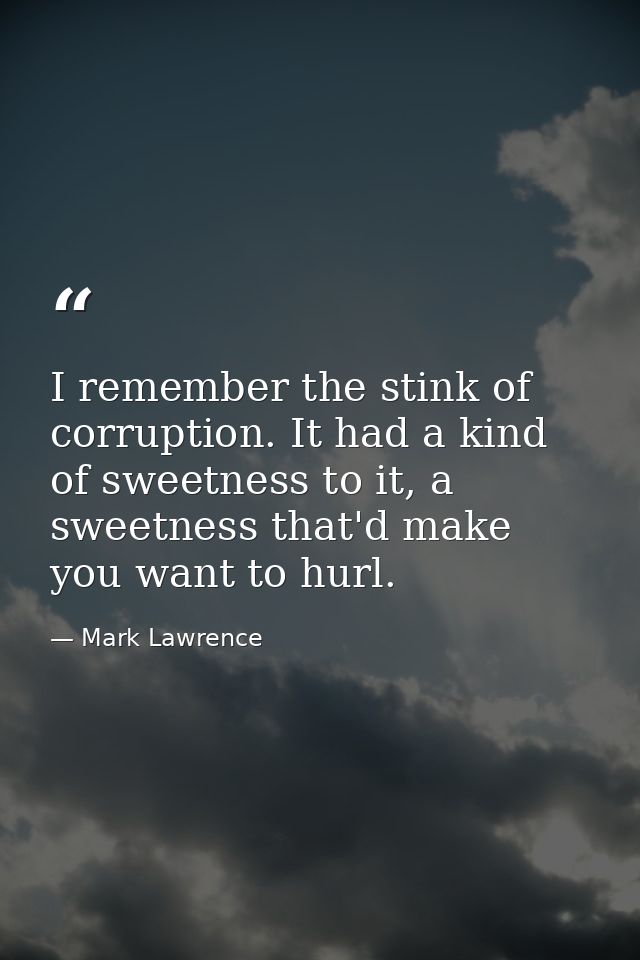I remember the stink of corruption. It had a kind of sweetness to it, a sweetness that'd make you want to hurl. — Mark Lawrence