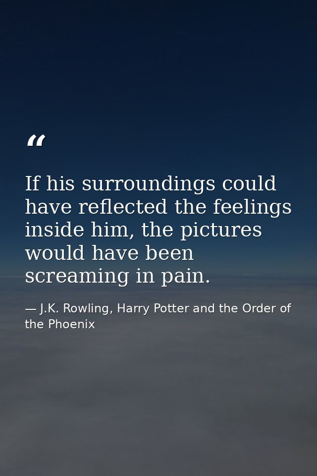 If his surroundings could have reflected the feelings inside him, the pictures would have been screaming in pain. — J.K. Rowling, Harry Potter and the Order of the Phoenix