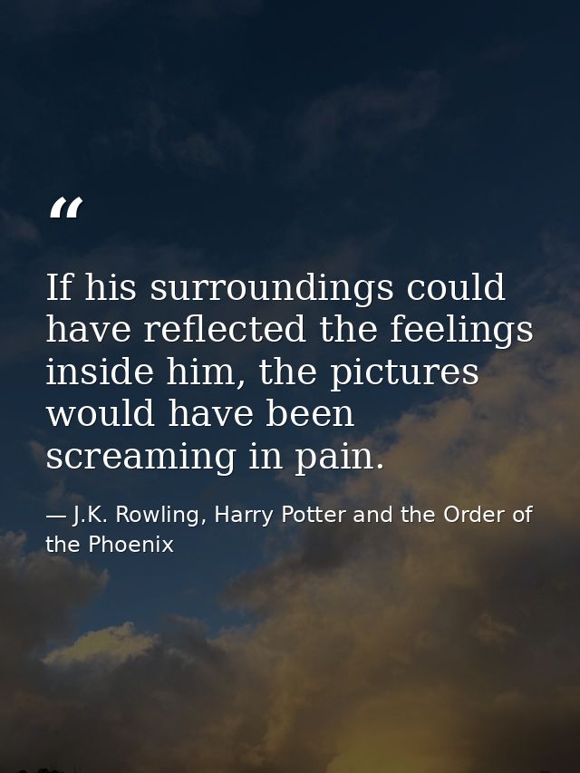 If his surroundings could have reflected the feelings inside him, the pictures would have been screaming in pain. — J.K. Rowling, Harry Potter and the Order of the Phoenix