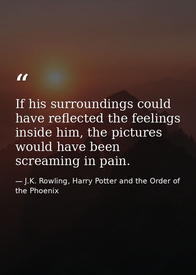 If his surroundings could have reflected the feelings inside him, the pictures would have been screaming in pain. — J.K. Rowling, Harry Potter and the Order of the Phoenix