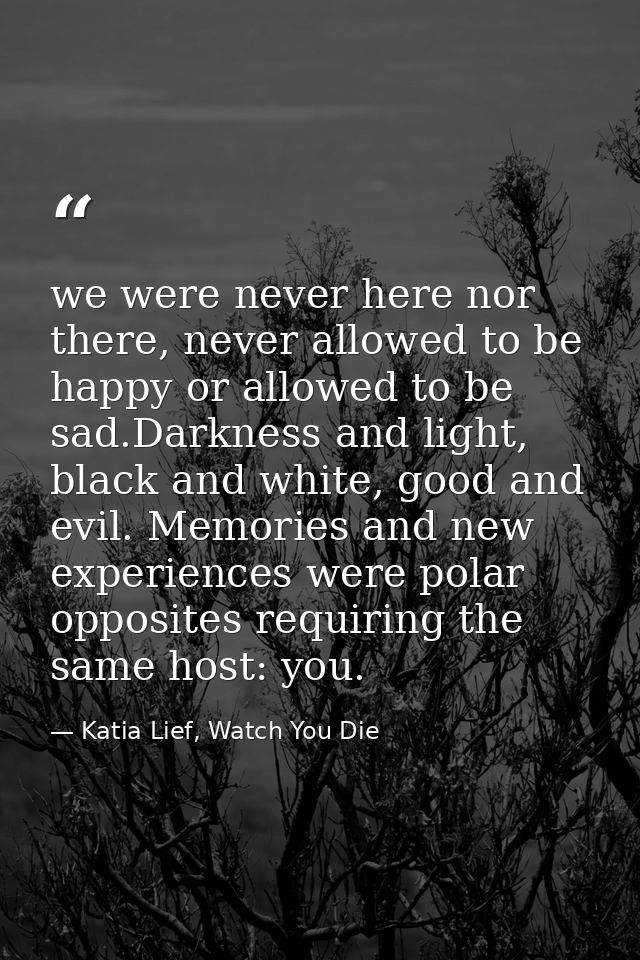 we were never here nor there, never allowed to be happy or allowed to be sad.Darkness and light, black and white, good a — Katia Lief, Watch You Die
