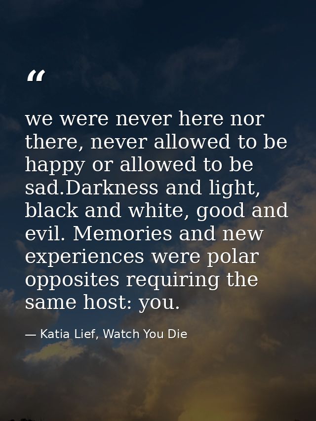 we were never here nor there, never allowed to be happy or allowed to be sad.Darkness and light, black and white, good a — Katia Lief, Watch You Die