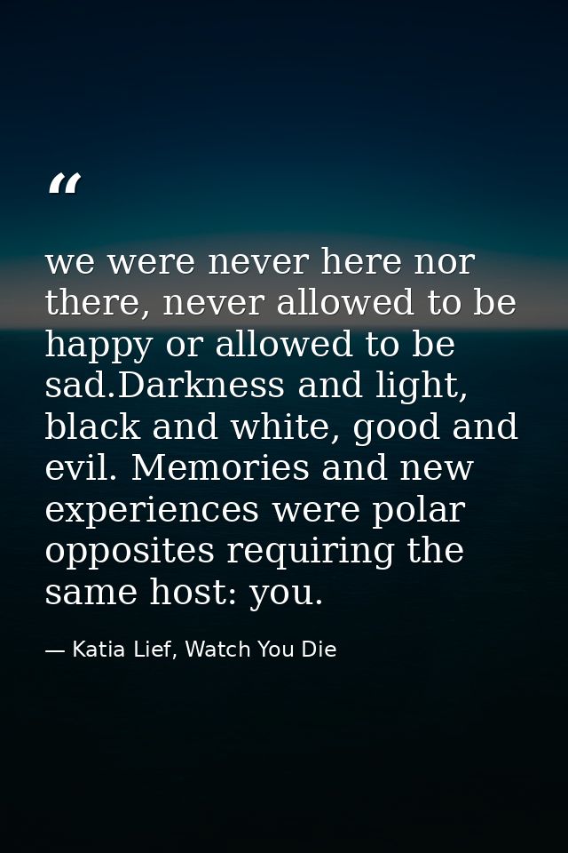 we were never here nor there, never allowed to be happy or allowed to be sad.Darkness and light, black and white, good a — Katia Lief, Watch You Die