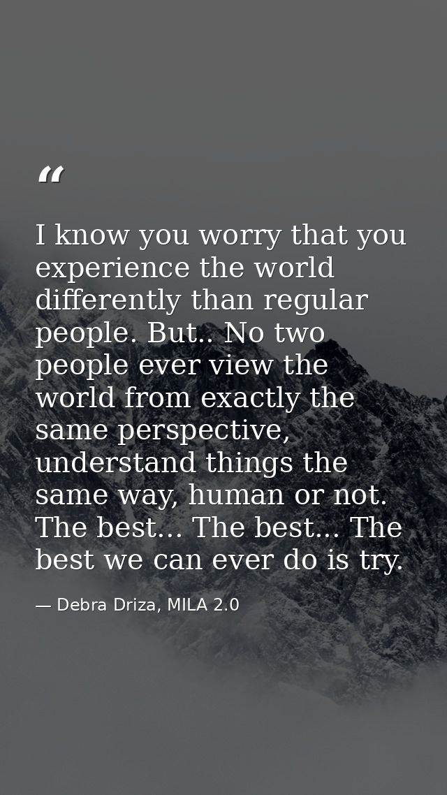 I know you worry that you experience the world differently than regular people. But.. No two people ever view the world  — Debra Driza, MILA 2.0