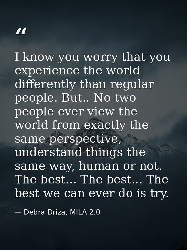 I know you worry that you experience the world differently than regular people. But.. No two people ever view the world  — Debra Driza, MILA 2.0