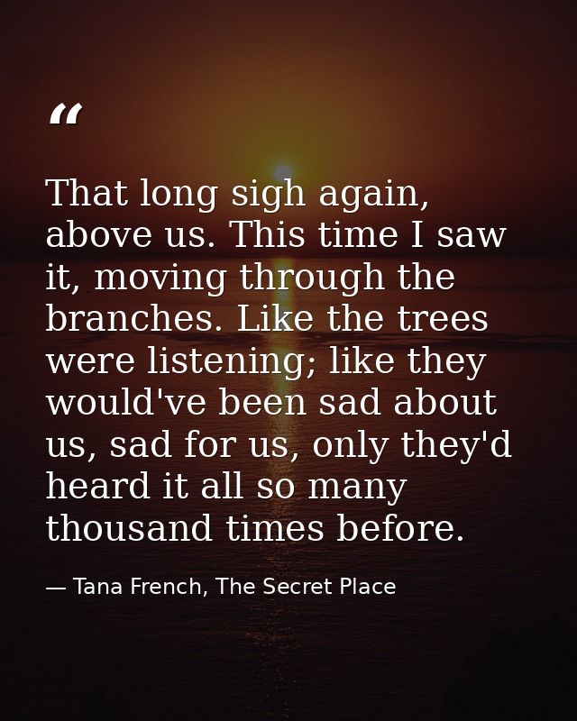 That long sigh again, above us. This time I saw it, moving through the branches. Like the trees were listening; like the — Tana French, The Secret Place