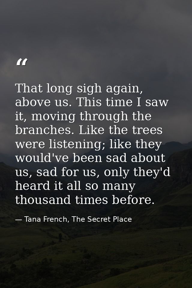 That long sigh again, above us. This time I saw it, moving through the branches. Like the trees were listening; like the — Tana French, The Secret Place