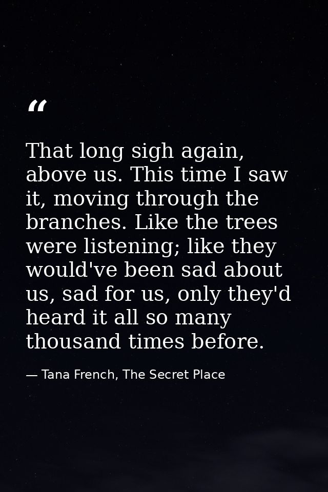 That long sigh again, above us. This time I saw it, moving through the branches. Like the trees were listening; like the — Tana French, The Secret Place