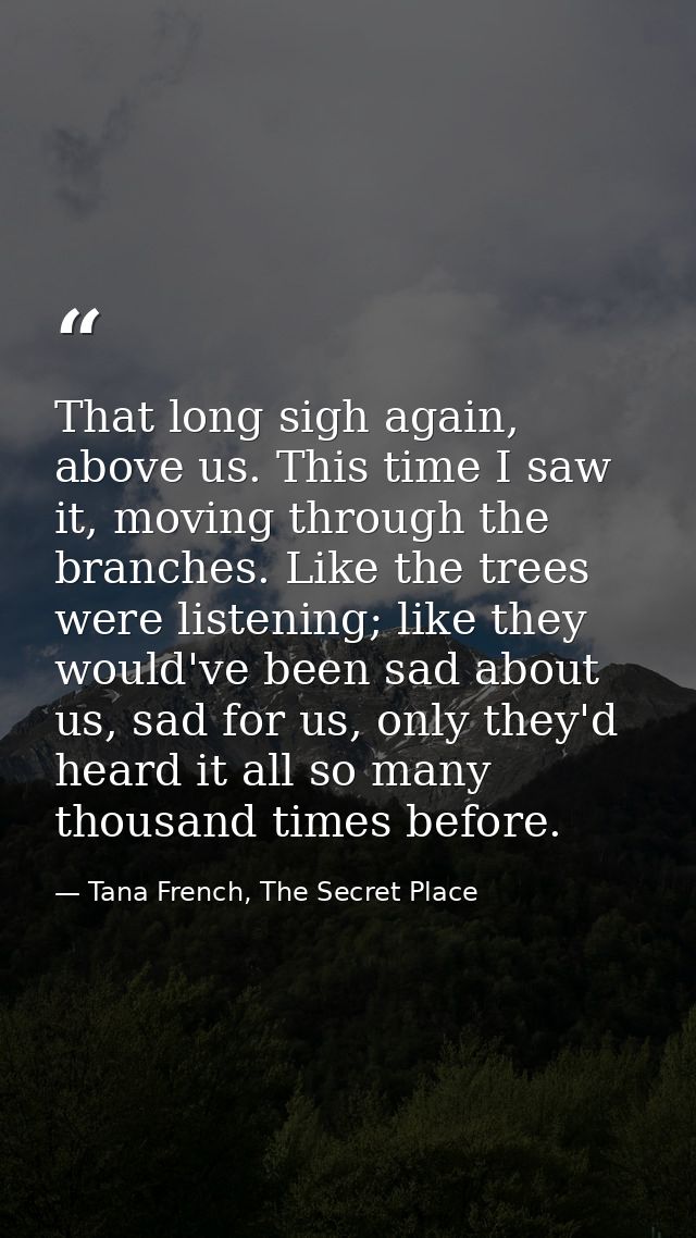 That long sigh again, above us. This time I saw it, moving through the branches. Like the trees were listening; like the — Tana French, The Secret Place
