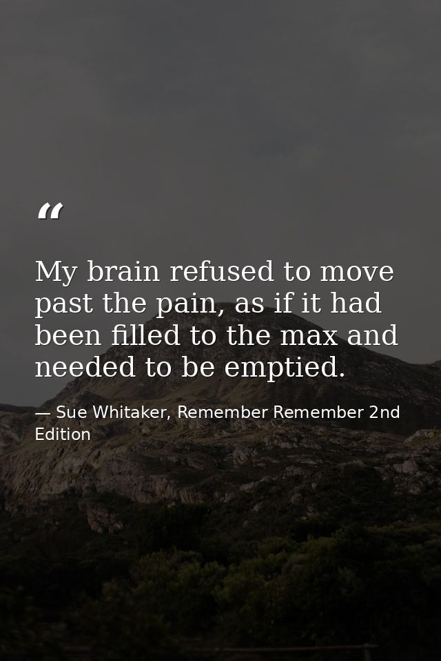 My brain refused to move past the pain, as if it had been filled to the max and needed to be emptied. — Sue Whitaker, Remember Remember 2nd Edition