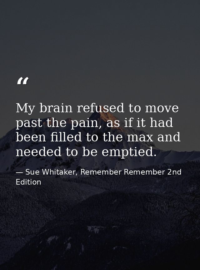 My brain refused to move past the pain, as if it had been filled to the max and needed to be emptied. — Sue Whitaker, Remember Remember 2nd Edition