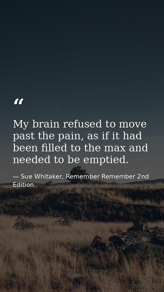 My brain refused to move past the pain, as if it had been filled to the max and needed to be emptied. — Sue Whitaker, Remember Remember 2nd Edition