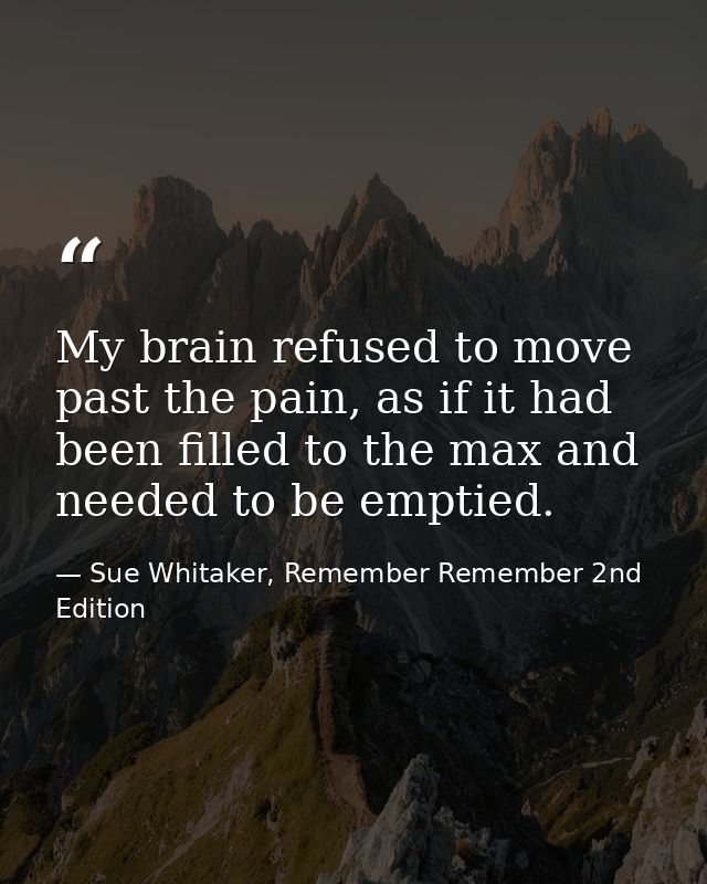 My brain refused to move past the pain, as if it had been filled to the max and needed to be emptied. — Sue Whitaker, Remember Remember 2nd Edition