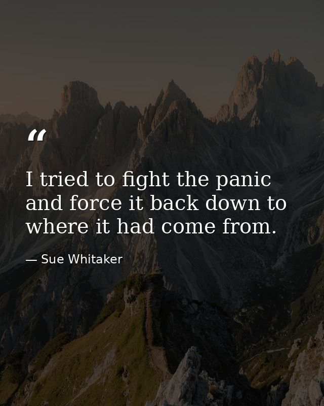 I tried to fight the panic and force it back down to where it had come from. — Sue Whitaker