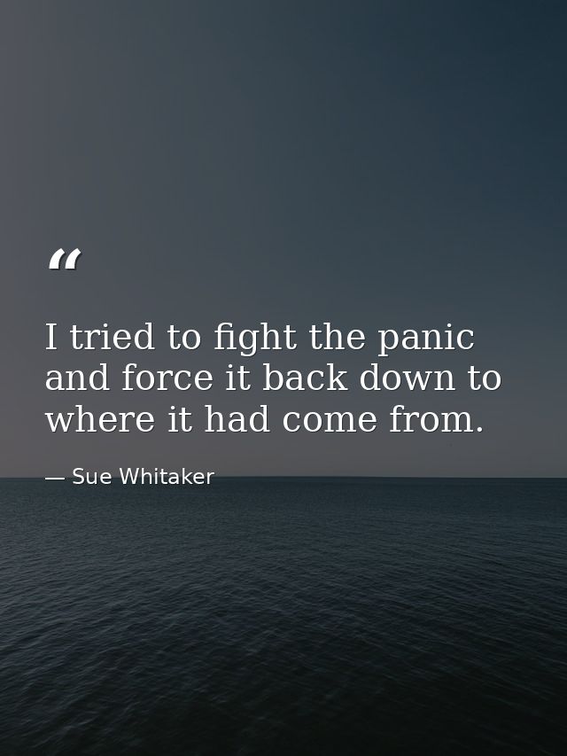 I tried to fight the panic and force it back down to where it had come from. — Sue Whitaker