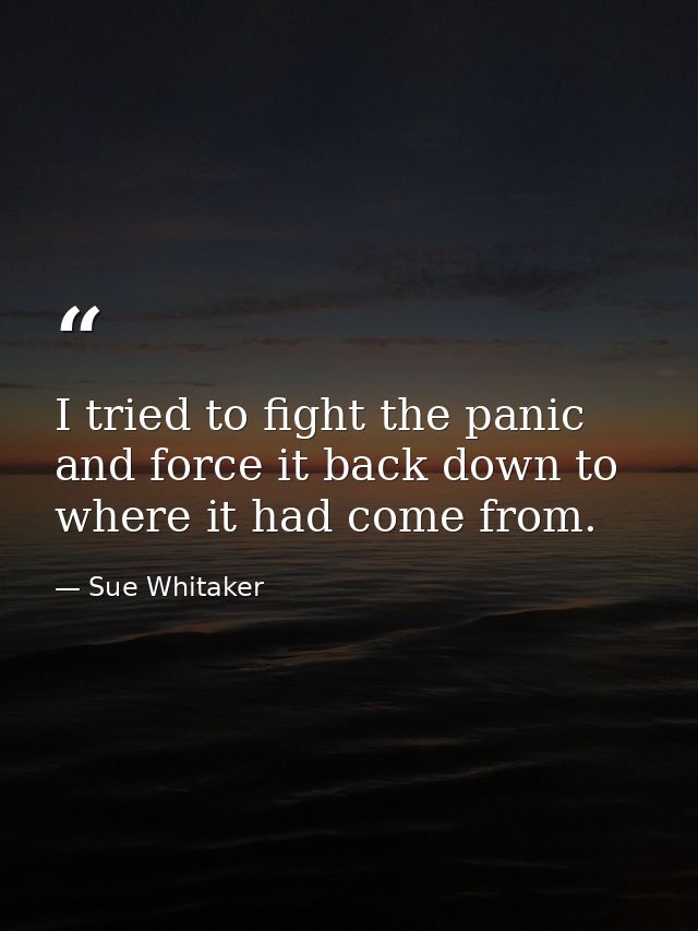 I tried to fight the panic and force it back down to where it had come from. — Sue Whitaker